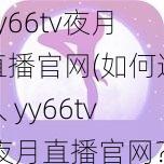 yy66tv夜月直播官网(如何进入 yy66tv 夜月直播官网？)