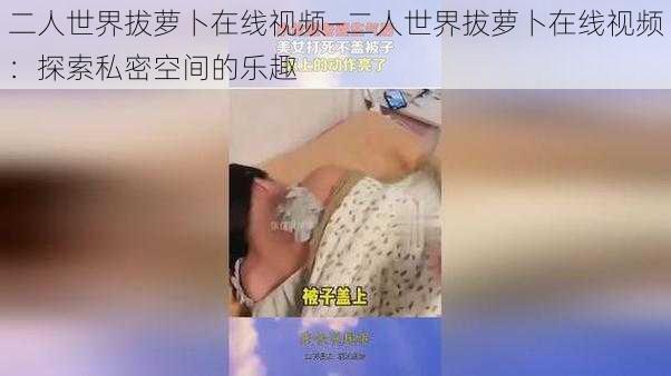 二人世界拔萝卜在线视频—二人世界拔萝卜在线视频：探索私密空间的乐趣