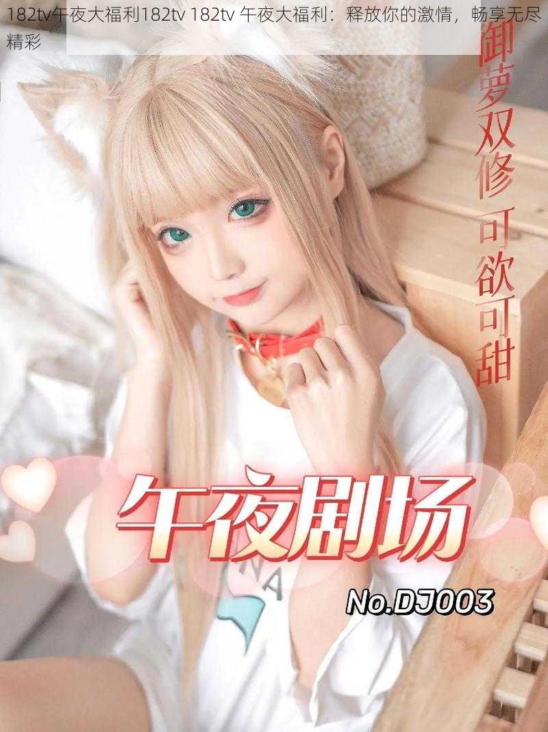 182tv午夜大福利182tv 182tv 午夜大福利:释放你的激情,畅享无尽精彩