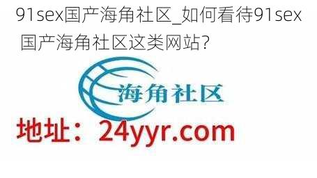 91sex国产海角社区_如何看待91sex 国产海角社区这类网站？