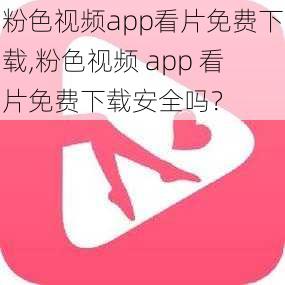 粉色视频app看片免费下载,粉色视频 app 看片免费下载安全吗？