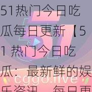 51热门今日吃瓜每日更新【51 热门今日吃瓜：最新鲜的娱乐资讯，每日更新】