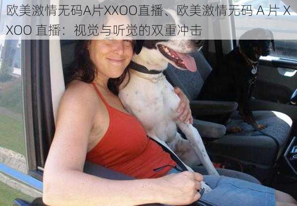 欧美激情无码A片XXOO直播、欧美激情无码 A 片 XXOO 直播：视觉与听觉的双重冲击