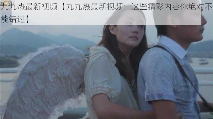 九九热最新视频【九九热最新视频:这些精彩内容你绝对不能错过】