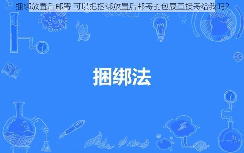 捆绑放置后邮寄 可以把捆绑放置后邮寄的包裹直接寄给我吗？