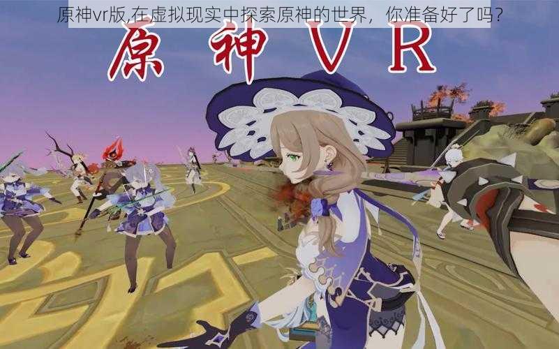 原神vr版,在虚拟现实中探索原神的世界，你准备好了吗？