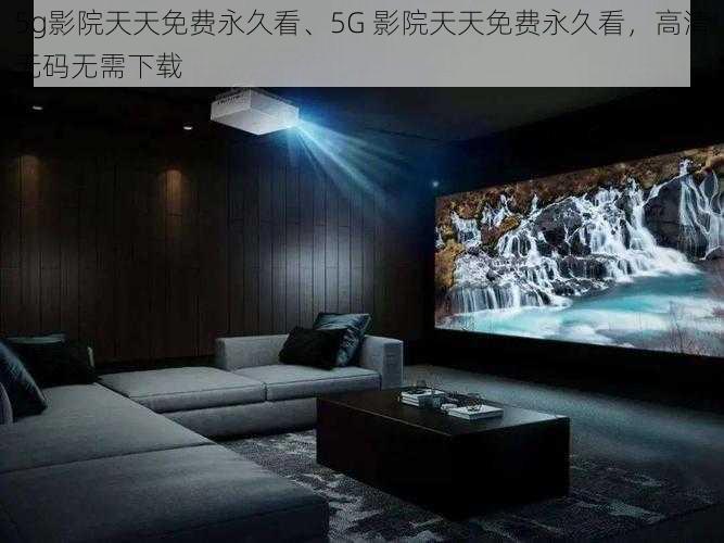 5g影院天天免费永久看、5G 影院天天免费永久看，高清无码无需下载