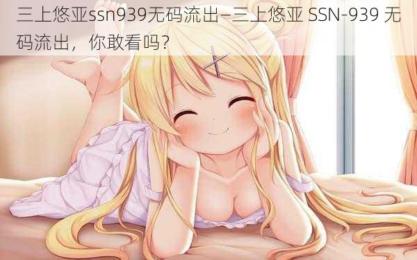 三上悠亚ssn939无码流出—三上悠亚 SSN-939 无码流出，你敢看吗？