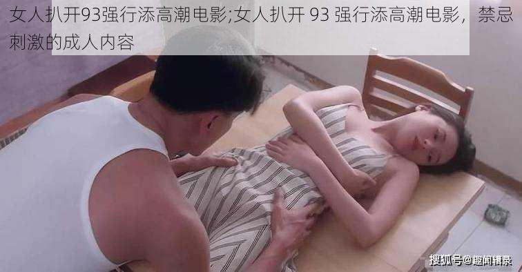 女人扒开93强行添高潮电影;女人扒开 93 强行添高潮电影，禁忌刺激的成人内容