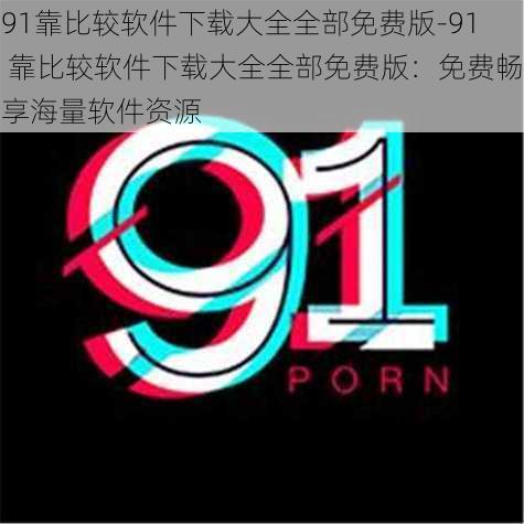 91靠比较软件下载大全全部免费版-91 靠比较软件下载大全全部免费版：免费畅享海量软件资源