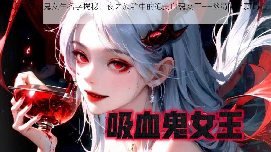 好听的吸血鬼女生名字揭秘：夜之族群中的绝美血魂女王——幽绮瞳幽萝琦心之谜