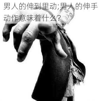 男人的伸到里动;男人的伸手动作意味着什么？