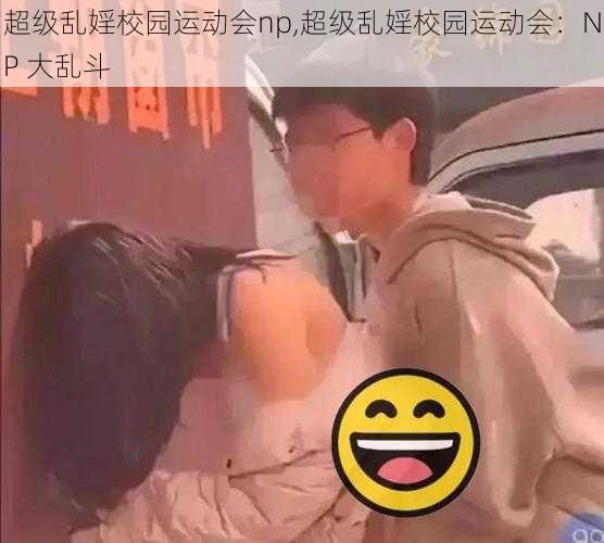 超级乱婬校园运动会np,超级乱婬校园运动会：NP 大乱斗