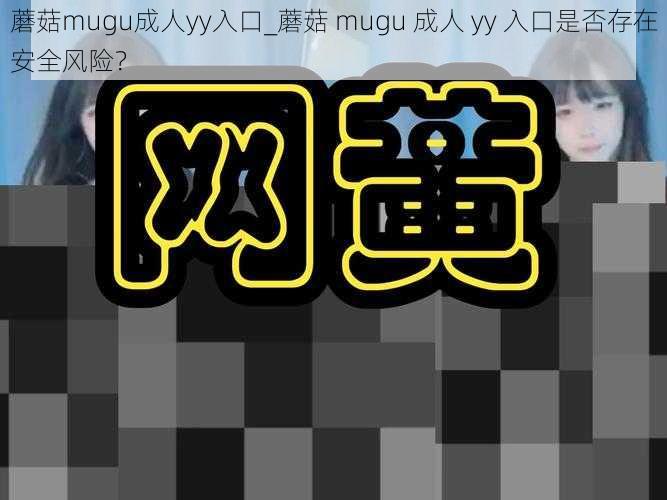 蘑菇mugu成人yy入口_蘑菇 mugu 成人 yy 入口是否存在安全风险？