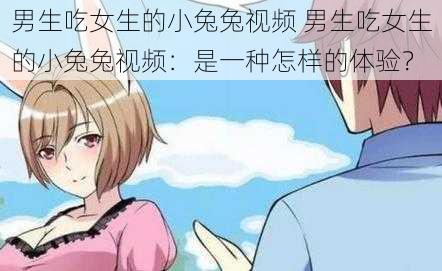 男生吃女生的小兔兔视频 男生吃女生的小兔兔视频：是一种怎样的体验？