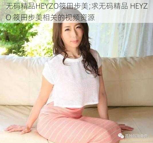 无码精品HEYZO筱田步美;求无码精品 HEYZO 筱田步美相关的视频资源