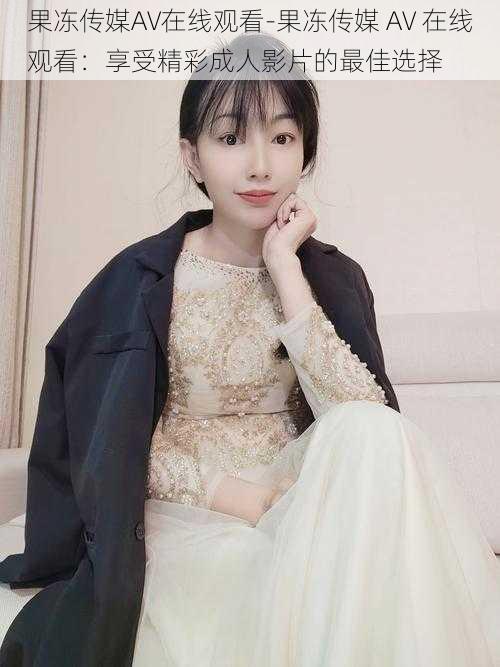 果冻传媒AV在线观看-果冻传媒 AV 在线观看：享受精彩成人影片的最佳选择