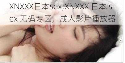 XNXXX日本sex;XNXXX 日本 sex 无码专区,成人影片播放器