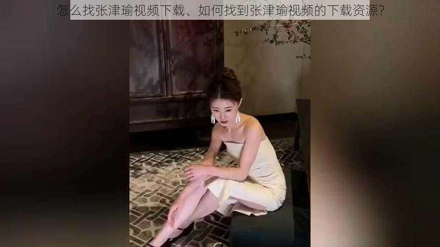 怎么找张津瑜视频下载、如何找到张津瑜视频的下载资源？