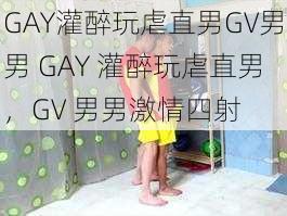 GAY灌醉玩虐直男GV男男 GAY 灌醉玩虐直男,GV 男男激情四射