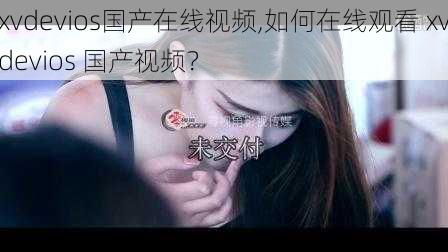 xvdevios国产在线视频,如何在线观看 xvdevios 国产视频?