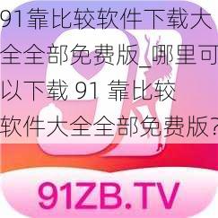91靠比较软件下载大全全部免费版_哪里可以下载 91 靠比较软件大全全部免费版？