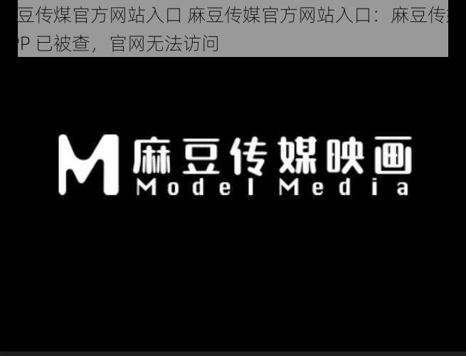 麻豆传煤官方网站入口 麻豆传媒官方网站入口:麻豆传媒 APP 已被查,官网无法访问