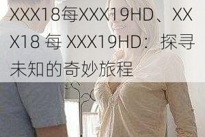 XXX18每XXX19HD、XXX18 每 XXX19HD:探寻未知的奇妙旅程