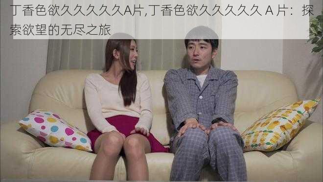 丁香色欲久久久久久A片,丁香色欲久久久久久 A 片：探索欲望的无尽之旅
