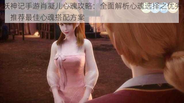 妖神记手游肖凝儿心魂攻略:全面解析心魂选择之优劣,推荐最佳心魂搭配方案
