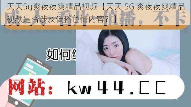 天天5g爽夜夜爽精品视频【天天 5G 爽夜夜爽精品视频是否涉及低俗色情内容?】