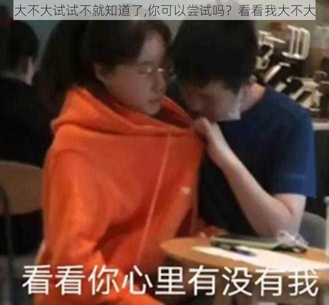 大不大试试不就知道了,你可以尝试吗？看看我大不大