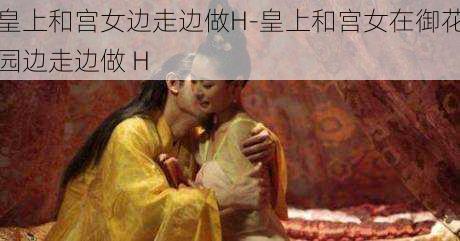 皇上和宫女边走边做H-皇上和宫女在御花园边走边做 H