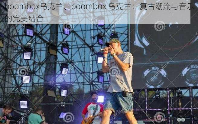 boombox乌克兰、boombox 乌克兰：复古潮流与音乐的完美结合