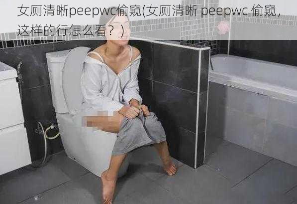 女厕清晰peepwc偷窥(女厕清晰 peepwc 偷窥，这样的行怎么看？)