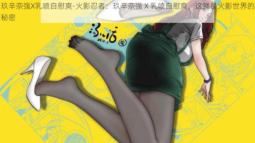 玖辛奈强X乳喷自慰爽-火影忍者：玖辛奈强 X 乳喷自慰爽，这就是火影世界的秘密