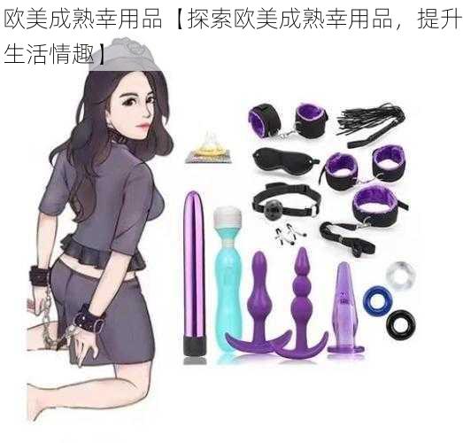 欧美成熟幸用品【探索欧美成熟幸用品，提升生活情趣】