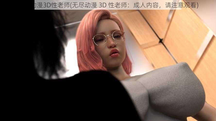 无尽动漫3D性老师(无尽动漫 3D 性老师：成人内容，请注意观看)