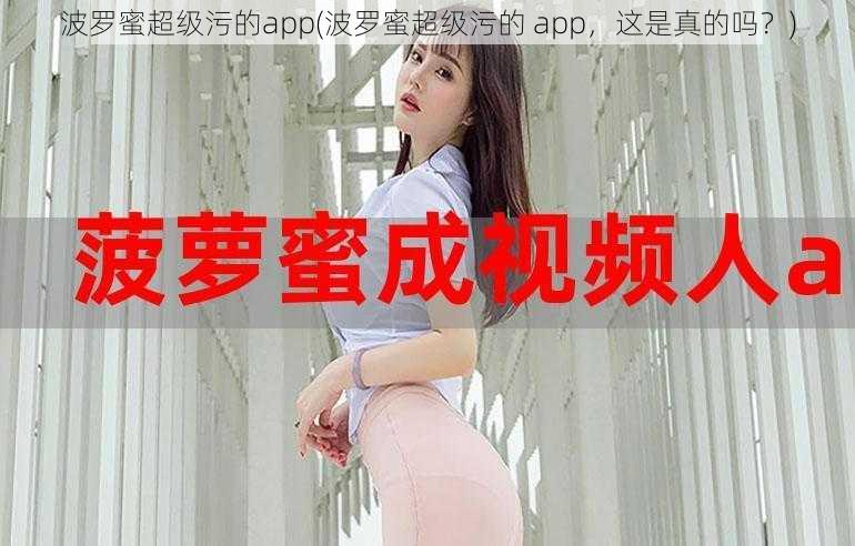 波罗蜜超级污的app(波罗蜜超级污的 app，这是真的吗？)