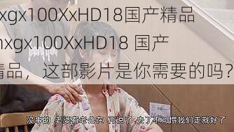 nxgx100XxHD18国产精品(nxgx100XxHD18 国产精品，这部影片是你需要的吗？)