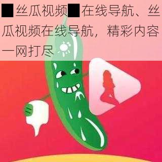 ▉丝瓜视频▉在线导航、丝瓜视频在线导航，精彩内容一网打尽