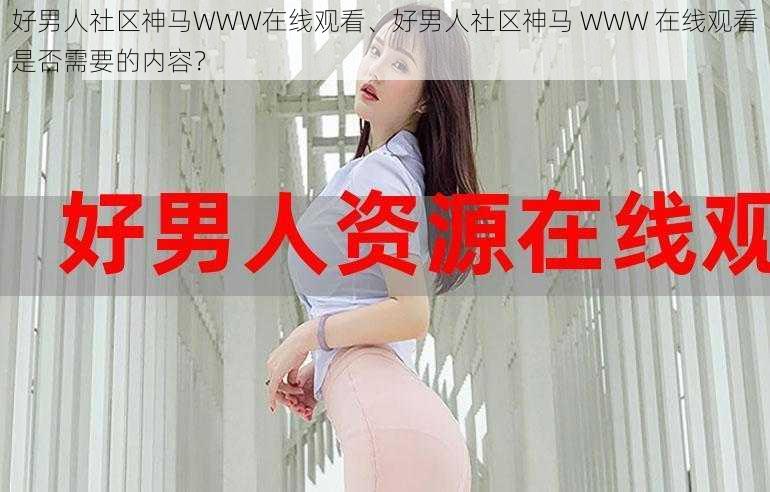 好男人社区神马WWW在线观看、好男人社区神马 WWW 在线观看是否需要的内容？