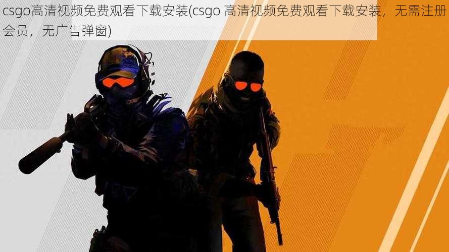 csgo高清视频免费观看下载安装(csgo 高清视频免费观看下载安装，无需注册会员，无广告弹窗)