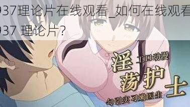 937理论片在线观看_如何在线观看 937 理论片？