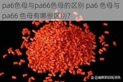 pa6色母与pa66色母的区别 pa6 色母与 pa66 色母有哪些区别？