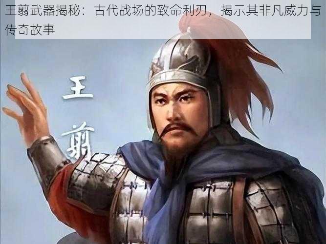 王翦武器揭秘：古代战场的致命利刃，揭示其非凡威力与传奇故事