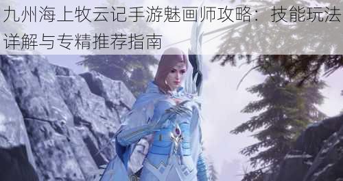 九州海上牧云记手游魅画师攻略：技能玩法详解与专精推荐指南