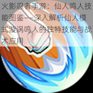 火影忍者手游：仙人鸣人技能图鉴——深入解析仙人模式漩涡鸣人的独特技能与战术应用